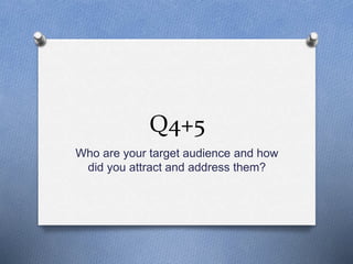 Q4+5
Who are your target audience and how
did you attract and address them?
 