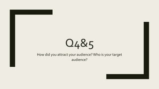 Q4&5
How did you attract your audience?Who is your target
audience?
 