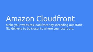 Amazon Cloudfront
Make your websites load faster by spreading out static
file delivery to be closer to where your users are.
 