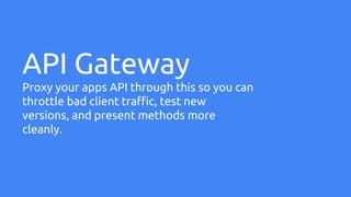 API Gateway
Proxy your apps API through this so you can
throttle bad client traffic, test new
versions, and present methods more
cleanly.
 