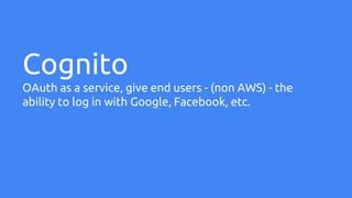 Cognito
OAuth as a service, give end users - (non AWS) - the
ability to log in with Google, Facebook, etc.
 