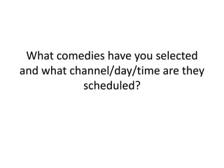 What comedies have you selected
and what channel/day/time are they
scheduled?
 