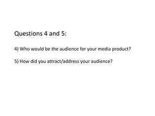 Questions 4 and 5:
4) Who would be the audience for your media product?
5) How did you attract/address your audience?
 