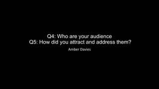 Q4: Who are your audience
Q5: How did you attract and address them?
Amber Davies
 
