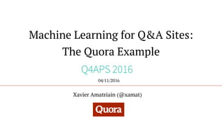 Machine Learning for Q&A Sites:
The Quora Example
Xavier Amatriain (@xamat)
04/11/2016
 