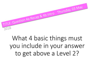 What 4 basic things must
you include in your answer
to get above a Level 2?
 