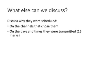 What else can we discuss?
Discuss why they were scheduled:
• On the channels that chose them
• On the days and times they were transmitted (15
marks)
 