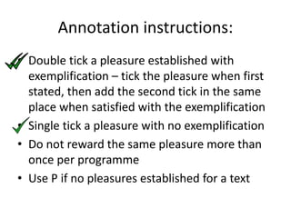 Annotation instructions:
• Double tick a pleasure established with
exemplification – tick the pleasure when first
stated, then add the second tick in the same
place when satisfied with the exemplification
• Single tick a pleasure with no exemplification
• Do not reward the same pleasure more than
once per programme
• Use P if no pleasures established for a text
 