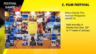 C. FILM FESTIVAL
FESTIVAL
DANCE
Metro Manila Film
Festival-Philippines
(MMFF-P)
held annually in
Manila from Dec. 25th
to 1st week of January.
 