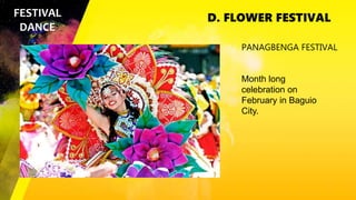 D. FLOWER FESTIVAL
FESTIVAL
DANCE
PANAGBENGA FESTIVAL
Month long
celebration on
February in Baguio
City.
 