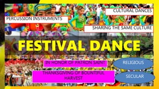 FESTIVAL DANCE
CULTURAL DANCES
PERCUSSION INSTRUMENTS
SHARING THE SAME CULTURE
IN HONOR OF PATRON SAINT
THANKSGIVING OF BOUNTIFUL
HARVEST
RELIGIOUS
SECULAR
 