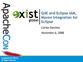 Q4E and Eclipse IAM, Maven integration for Eclipse Carlos Sanchez November 6, 2008 