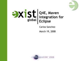Q4E, Maven integration for Eclipse Carlos Sanchez March 19, 2008 