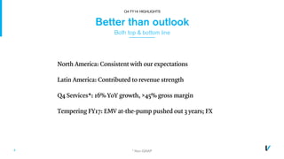4
Better than outlook
Both top & bottom line
North America: Consistent with our expectations
Latin America: Contributed to revenue strength
Q4 Services*: 16% YoY growth, >45% gross margin
Tempering FY17: EMV at-the-pump pushed out 3 years; FX
Q4 FY16 HIGHLIGHTS
* Non-GAAP
 
