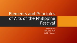 Elements and Principles
of Arts of the Philippine
Festival
Prepared by:
MAYJOI S. ATAY
MAPEH Teacher
 