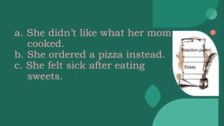 a. She didn’t like what her mom
cooked.
b. She ordered a pizza instead.
c. She felt sick after eating
sweets.
Reaction paper
____________
____________
Essay
__________
__________
 