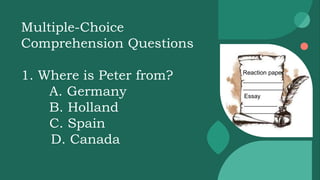 Reaction paper
____________
____________
Essay
__________
__________
Multiple-Choice
Comprehension Questions
1. Where is Peter from?
A. Germany
B. Holland
C. Spain
D. Canada
 
