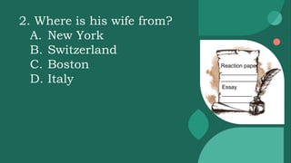 Reaction paper
____________
____________
Essay
__________
__________
2. Where is his wife from?
A. New York
B. Switzerland
C. Boston
D. Italy
 