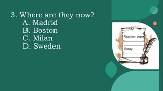 3. Where are they now?
A. Madrid
B. Boston
C. Milan
D. Sweden
Reaction paper
____________
____________
Essay
__________
__________
 