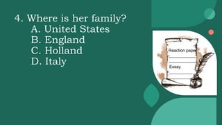 4. Where is her family?
A. United States
B. England
C. Holland
D. Italy
Reaction paper
____________
____________
Essay
__________
__________
 