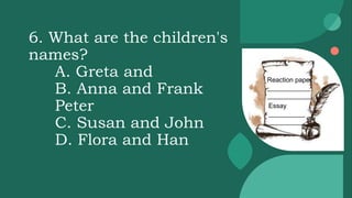 6. What are the children's
names?
A. Greta and
B. Anna and Frank
Peter
C. Susan and John
D. Flora and Han
Reaction paper
____________
____________
Essay
__________
__________
 