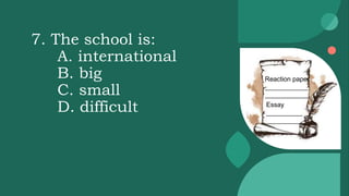 7. The school is:
A. international
B. big
C. small
D. difficult
Reaction paper
____________
____________
Essay
__________
__________
 