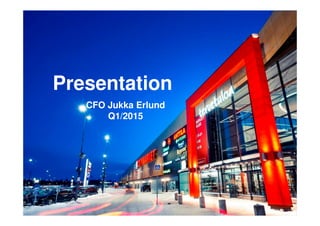 Presentation
CFO Jukka Erlund
Q1/2015
 