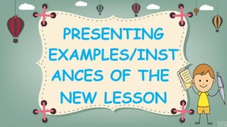 PRESENTING
EXAMPLES/INST
ANCES OF THE
NEW LESSON
 