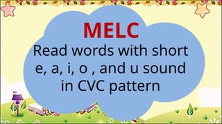 MELC
Read words with short
e, a, i, o , and u sound
in CVC pattern
 