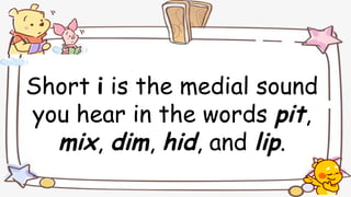 Short i is the medial sound
you hear in the words pit,
mix, dim, hid, and lip.
 