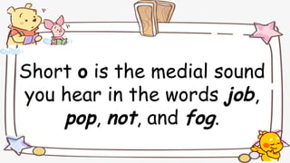 Short o is the medial sound
you hear in the words job,
pop, not, and fog.
 