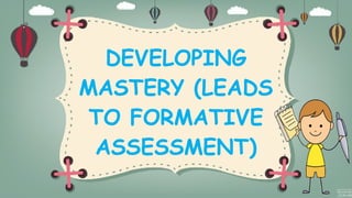 DEVELOPING
MASTERY (LEADS
TO FORMATIVE
ASSESSMENT)
 