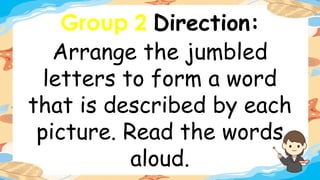 Group 2 Direction:
Arrange the jumbled
letters to form a word
that is described by each
picture. Read the words
aloud.
 