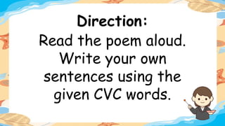 Direction:
Read the poem aloud.
Write your own
sentences using the
given CVC words.
 
