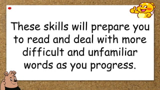 These skills will prepare you
to read and deal with more
difficult and unfamiliar
words as you progress.
 