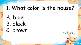 1. What color is the house?
A. blue
B. black
C. brown
 