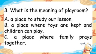 3. What is the meaning of playroom?
A. a place to study our lesson.
B. a place where toys are kept and
children can play.
C. a place where family prays
together.
 