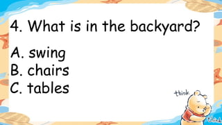 4. What is in the backyard?
A. swing
B. chairs
C. tables
 