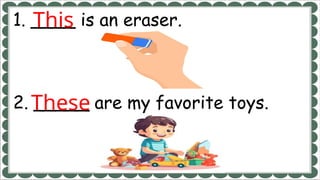 1. ____ is an eraser.
2. _____ are my favorite toys.
This
These
 