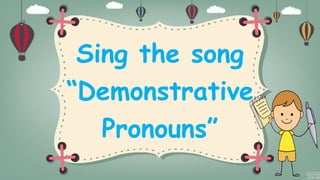 Sing the song
“Demonstrative
Pronouns”
 