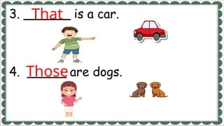 3. ______ is a car.
4. _____ are dogs.
That
Those
 
