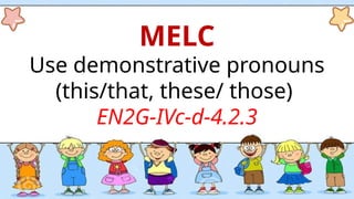 MELC
Use demonstrative pronouns
(this/that, these/ those)
EN2G-IVc-d-4.2.3
 