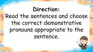 Direction:
Read the sentences and choose
the correct demonstrative
pronouns appropriate to the
sentence.
 