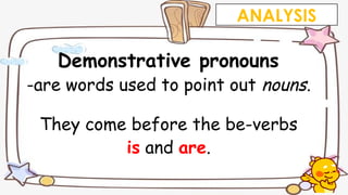 Demonstrative pronouns
-are words used to point out nouns.
They come before the be-verbs
is and are.
ANALYSIS
 