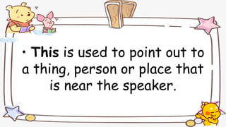 • This is used to point out to
a thing, person or place that
is near the speaker.
 