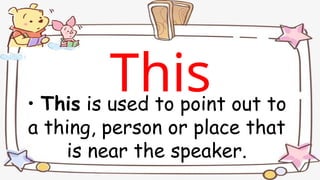 • This is used to point out to
a thing, person or place that
is near the speaker.
This
 