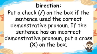 Direction:
Put a check (/) on the box if the
sentence used the correct
demonstrative pronoun. If the
sentence has an incorrect
demonstrative pronoun, put a cross
(X) on the box.
 