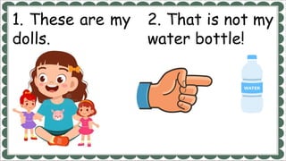 1. These are my
dolls.
2. That is not my
water bottle!
 