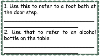 1. Use this to refer to a foot bath at
the door step.
____________________________
_______________________
2. Use that to refer to an alcohol
bottle on the table.
____________________________
_______________________
 