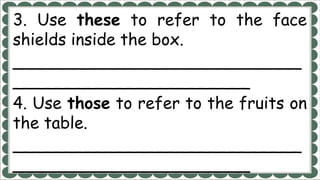 3. Use these to refer to the face
shields inside the box.
____________________________
_______________________
4. Use those to refer to the fruits on
the table.
____________________________
_______________________
 
